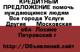 КРЕДИТНЫЙ ПРЕДЛОЖЕНИЕ помочь нуждающимся людям - Все города Услуги » Другие   . Московская обл.,Лосино-Петровский г.